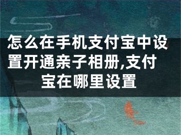 怎么在手機支付寶中設(shè)置開通親子相冊,支付寶在哪里設(shè)置