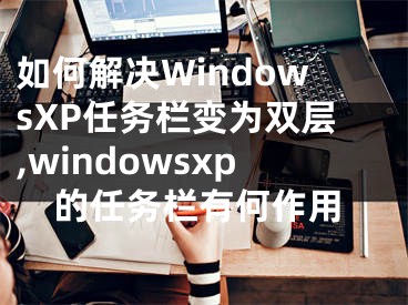 如何解決WindowsXP任務(wù)欄變?yōu)殡p層,windowsxp的任務(wù)欄有何作用