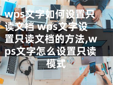 wps文字如何設(shè)置只讀文檔 wps文字設(shè)置只讀文檔的方法,wps文字怎么設(shè)置只讀模式