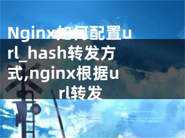 Nginx如何配置url_hash轉(zhuǎn)發(fā)方式,nginx根據(jù)url轉(zhuǎn)發(fā)