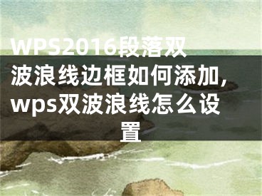 WPS2016段落雙波浪線邊框如何添加,wps雙波浪線怎么設(shè)置