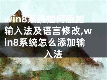 win8系統(tǒng)如何添加輸入法及語言修改,win8系統(tǒng)怎么添加輸入法