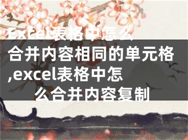 Excel表格中怎么合并內(nèi)容相同的單元格,excel表格中怎么合并內(nèi)容復(fù)制