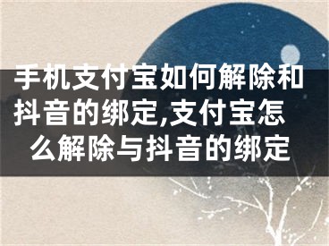 手機支付寶如何解除和抖音的綁定,支付寶怎么解除與抖音的綁定