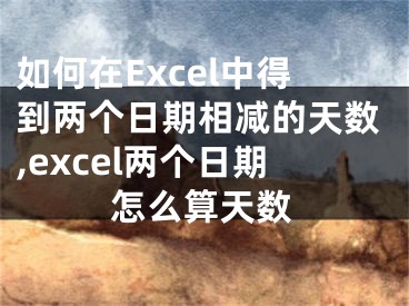 如何在Excel中得到兩個日期相減的天數(shù),excel兩個日期怎么算天數(shù)