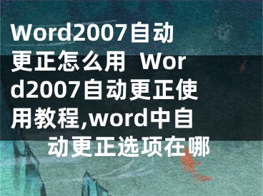 Word2007自動(dòng)更正怎么用  Word2007自動(dòng)更正使用教程,word中自動(dòng)更正選項(xiàng)在哪