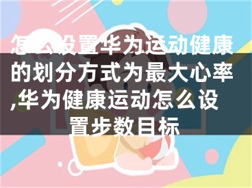 怎么設(shè)置華為運(yùn)動健康的劃分方式為最大心率,華為健康運(yùn)動怎么設(shè)置步數(shù)目標(biāo)