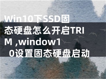 Win10下SSD固態(tài)硬盤怎么開啟TRIM ,window10設置固態(tài)硬盤啟動