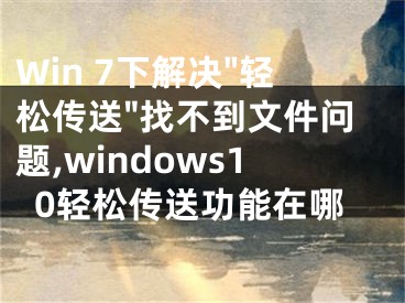 Win 7下解決"輕松傳送"找不到文件問(wèn)題,windows10輕松傳送功能在哪