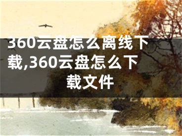 360云盤怎么離線下載,360云盤怎么下載文件