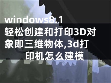 windows8.1輕松創(chuàng)建和打印3D對象即三維物體,3d打印機怎么建模