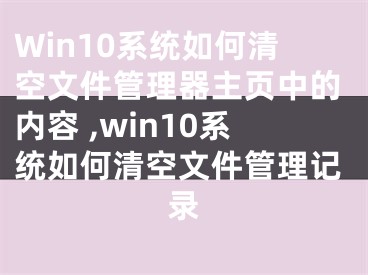 Win10系統(tǒng)如何清空文件管理器主頁中的內(nèi)容 ,win10系統(tǒng)如何清空文件管理記錄