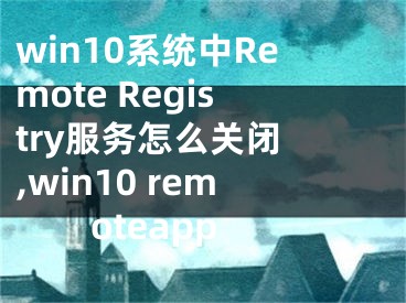 win10系統(tǒng)中Remote Registry服務怎么關閉 ,win10 remoteapp