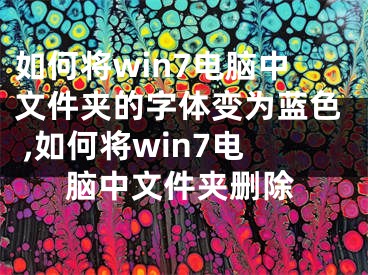 如何將win7電腦中文件夾的字體變?yōu)樗{(lán)色 ,如何將win7電腦中文件夾刪除