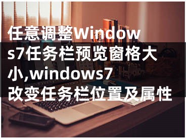 任意調整Windows7任務欄預覽窗格大小,windows7改變任務欄位置及屬性