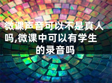 微課聲音可以不是真人嗎,微課中可以有學(xué)生的錄音嗎