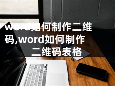 word如何制作二維碼,word如何制作二維碼表格