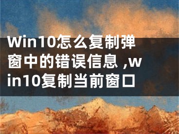 Win10怎么復(fù)制彈窗中的錯(cuò)誤信息 ,win10復(fù)制當(dāng)前窗口