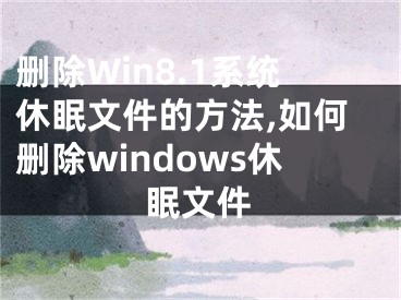 刪除Win8.1系統(tǒng)休眠文件的方法,如何刪除windows休眠文件