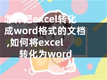 怎樣把excel轉(zhuǎn)化成word格式的文檔 ,如何將excel轉(zhuǎn)化為word