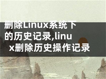 刪除Linux系統(tǒng)下的歷史記錄,linux刪除歷史操作記錄