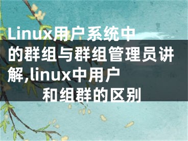 Linux用戶系統(tǒng)中的群組與群組管理員講解,linux中用戶和組群的區(qū)別