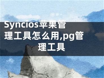 Syncios蘋果管理工具怎么用,pg管理工具