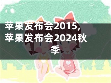 蘋果發(fā)布會(huì)2015,蘋果發(fā)布會(huì)2024秋季