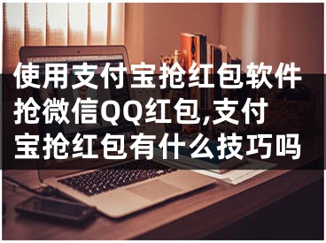 使用支付寶搶紅包軟件搶微信QQ紅包,支付寶搶紅包有什么技巧嗎