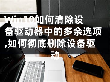 Win10如何清除設(shè)備驅(qū)動(dòng)器中的多余選項(xiàng),如何徹底刪除設(shè)備驅(qū)動(dòng)