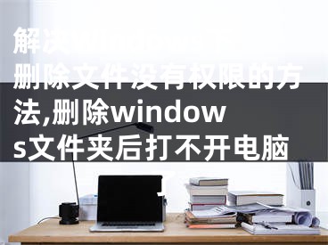 解決Windows下刪除文件沒有權(quán)限的方法,刪除windows文件夾后打不開電腦了