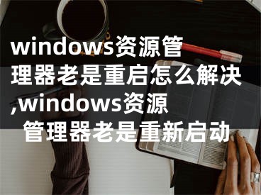 windows資源管理器老是重啟怎么解決,windows資源管理器老是重新啟動