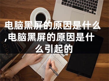 電腦黑屏的原因是什么,電腦黑屏的原因是什么引起的