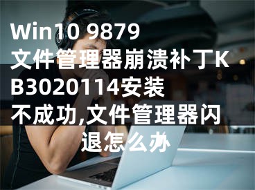 Win10 9879文件管理器崩潰補(bǔ)丁KB3020114安裝不成功,文件管理器閃退怎么辦