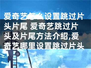 愛(ài)奇藝怎么設(shè)置跳過(guò)片頭片尾 愛(ài)奇藝跳過(guò)片頭及片尾方法介紹,愛(ài)奇藝哪里設(shè)置跳過(guò)片頭