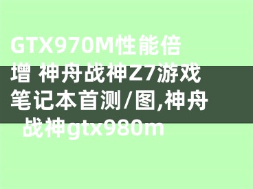 GTX970M性能倍增 神舟戰(zhàn)神Z7游戲筆記本首測(cè)/圖,神舟戰(zhàn)神gtx980m