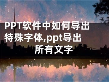 PPT軟件中如何導(dǎo)出特殊字體,ppt導(dǎo)出所有文字