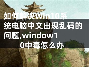 如何解決Win10系統(tǒng)電腦中文出現(xiàn)亂碼的問題,window10中毒怎么辦