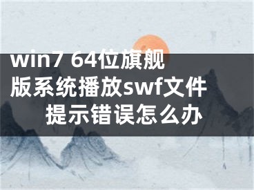 win7 64位旗艦版系統(tǒng)播放swf文件提示錯誤怎么辦