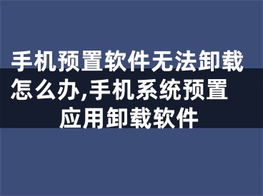 手機(jī)預(yù)置軟件無(wú)法卸載怎么辦,手機(jī)系統(tǒng)預(yù)置應(yīng)用卸載軟件