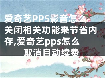 愛奇藝PPS影音怎么關(guān)閉相關(guān)功能來節(jié)省內(nèi)存,愛奇藝pps怎么取消自動續(xù)費(fèi)