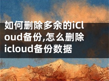 如何刪除多余的iCloud備份,怎么刪除icloud備份數(shù)據(jù)