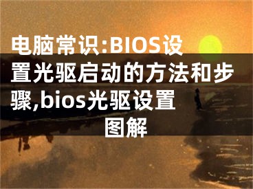 電腦常識:BIOS設(shè)置光驅(qū)啟動的方法和步驟,bios光驅(qū)設(shè)置圖解