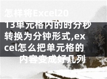 怎樣將Excel2013單元格內(nèi)的時(shí)分秒轉(zhuǎn)換為分鐘形式,excel怎么把單元格的內(nèi)容變成好幾列