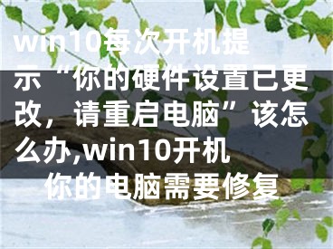 win10每次開機(jī)提示“你的硬件設(shè)置已更改，請重啟電腦”該怎么辦,win10開機(jī)你的電腦需要修復(fù)