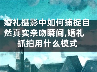 婚禮攝影中如何捕捉自然真實親吻瞬間,婚禮抓拍用什么模式