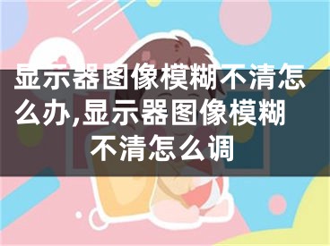 顯示器圖像模糊不清怎么辦,顯示器圖像模糊不清怎么調(diào)