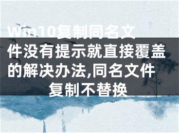 Win10復(fù)制同名文件沒有提示就直接覆蓋的解決辦法,同名文件復(fù)制不替換