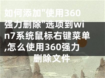 如何添加"使用360強力刪除"選項到win7系統(tǒng)鼠標右鍵菜單,怎么使用360強力刪除文件