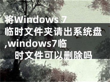 將Windows 7臨時(shí)文件夾請(qǐng)出系統(tǒng)盤,windows7臨時(shí)文件可以刪除嗎